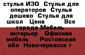 стулья ИЗО, Стулья для операторов, Стулья дешево, Стулья для школ › Цена ­ 450 - Все города Мебель, интерьер » Офисная мебель   . Ростовская обл.,Новочеркасск г.